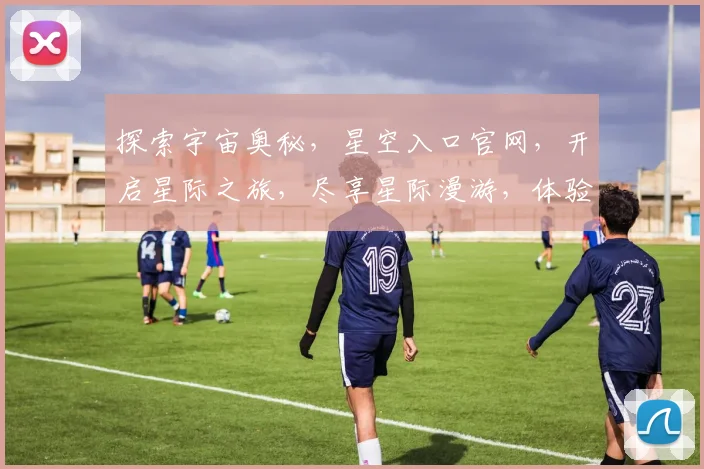 探索宇宙奥秘，星空入口官网，开启星际之旅，尽享星际漫游，体验科幻奇观，一网打尽。