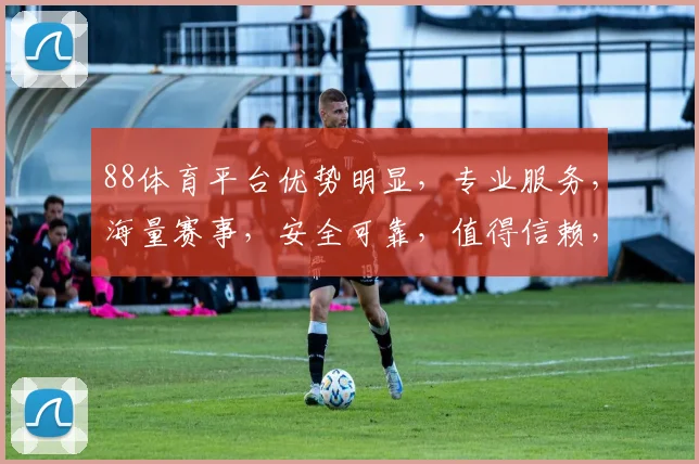 88体育平台优势明显，专业服务，海量赛事，安全可靠，值得信赖，推荐体验。