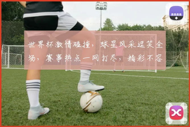 世界杯激情碰撞，球星风采逗笑全场，赛事热点一网打尽，精彩不容错过，共赴足球盛宴