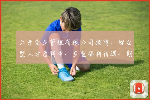 云开企业管理有限公司招聘，综合型人才急聘中，多重福利待遇，期待您的加入，3大职位等你来挑战