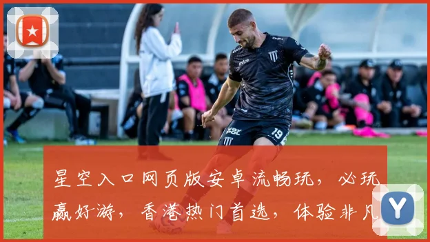 星空入口网页版安卓流畅玩，必玩赢好游，香港热门首选，体验非凡乐趣三重奏