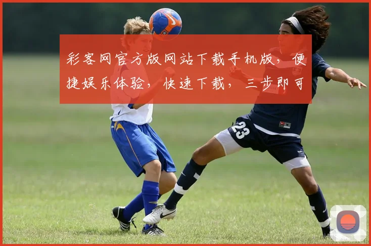 彩客网官方版网站下载手机版，便捷娱乐体验，快速下载，三步即可，安全可靠，轻松玩转