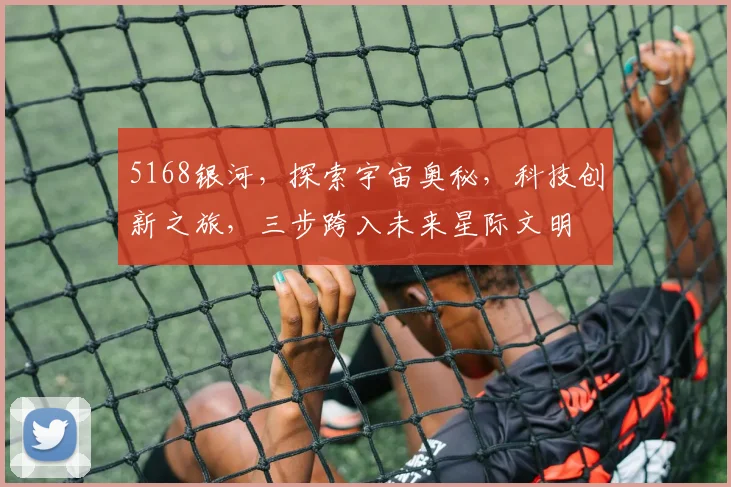 5168银河，探索宇宙奥秘，科技创新之旅，三步跨入未来星际文明