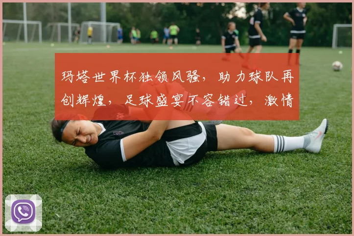 玛塔世界杯独领风骚，助力球队再创辉煌，足球盛宴不容错过，激情四溢