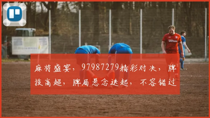 麻将盛宴，97987279精彩对决，牌技高超，牌局悬念迭起，不容错过