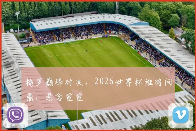 梅罗巅峰对决，2026世界杯谁将问鼎，悬念重重