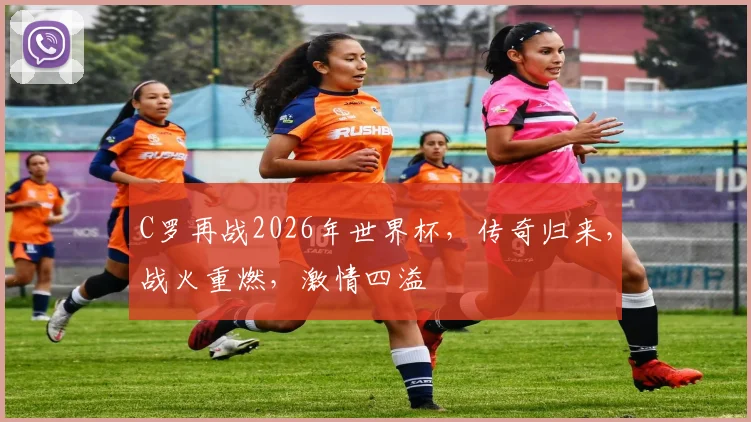 C罗再战2026年世界杯，传奇归来，战火重燃，激情四溢