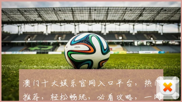 澳门十大娱乐官网入口平台，热门推荐，轻松畅玩，必看攻略，一网打尽