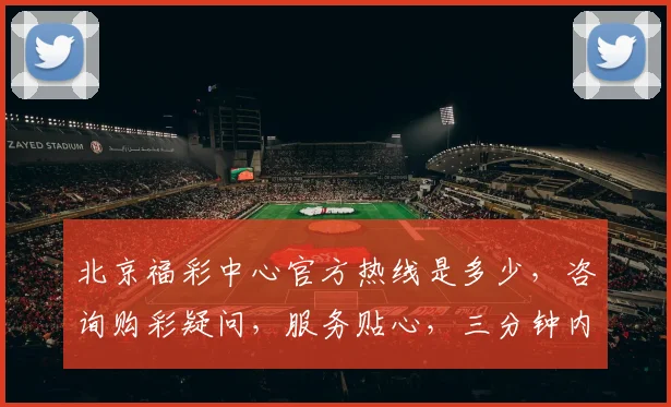 北京福彩中心官方热线是多少，咨询购彩疑问，服务贴心，三分钟内必接通，请记好