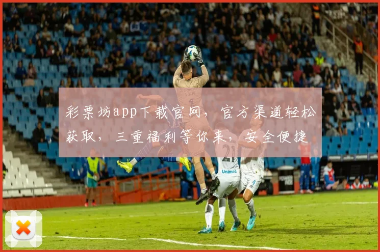 彩票坊app下载官网，官方渠道轻松获取，三重福利等你来，安全便捷，不容错过，立即下载