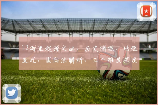 12海里起源之谜，历史渊源，地理变迁，国际法解析，三个维度深度解析