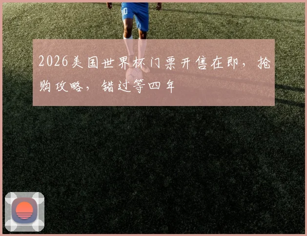 2026美国世界杯门票开售在即，抢购攻略，错过等四年