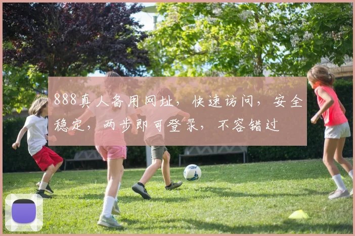 888真人备用网址，快速访问，安全稳定，两步即可登录，不容错过